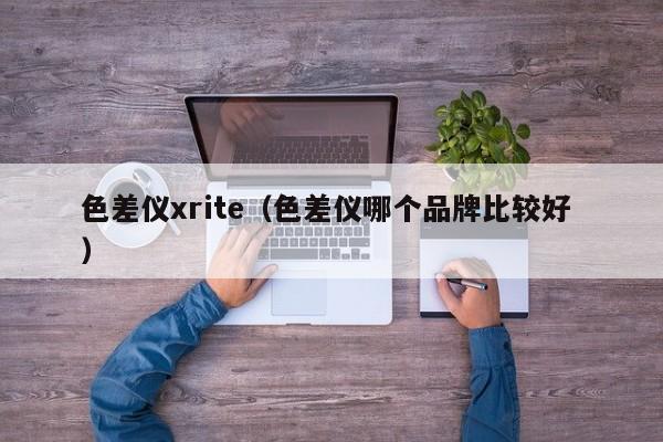 色差儀xrite（色差儀哪個品牌比較好 ）