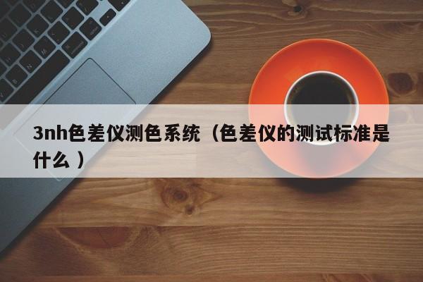 3nh色差儀測色系統(tǒng)（色差儀的測試標準是什么 ）