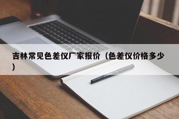 吉林常見色差儀廠家報(bào)價(jià)（色差儀價(jià)格多少 ）