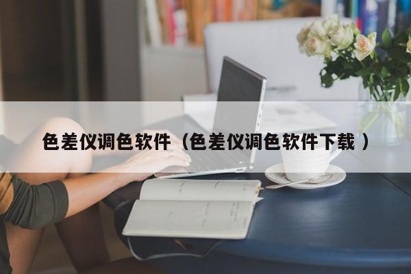 色差儀調(diào)色軟件（色差儀調(diào)色軟件下載 ）