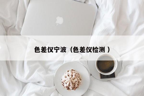 色差儀寧波（色差儀檢測(cè) ）