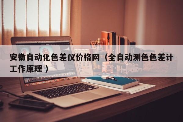 安徽自動化色差儀價格網(wǎng)（全自動測色色差計工作原理 ）
