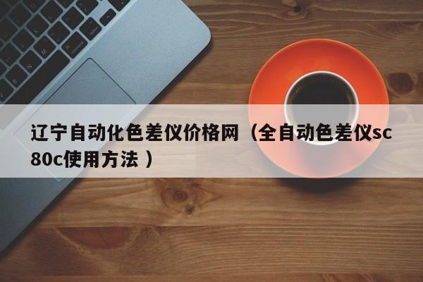 遼寧自動化色差儀價格網(wǎng)（全自動色差儀sc80c使用方法 ）