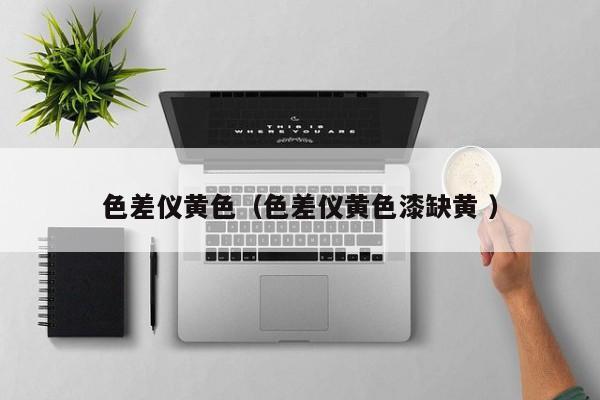 色差儀黃色（色差儀黃色漆缺黃 ）