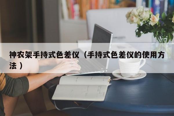 神農(nóng)架手持式色差儀（手持式色差儀的使用方法 ）