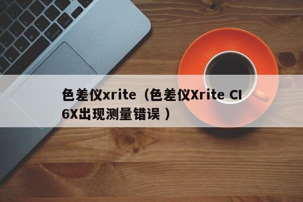 色差儀xrite（色差儀Xrite CI6X出現(xiàn)測量錯誤 ）