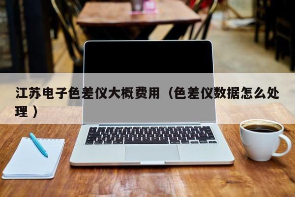江蘇電子色差儀大概費用（色差儀數(shù)據(jù)怎么處理 ）