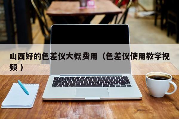 山西好的色差儀大概費(fèi)用（色差儀使用教學(xué)視頻 ）