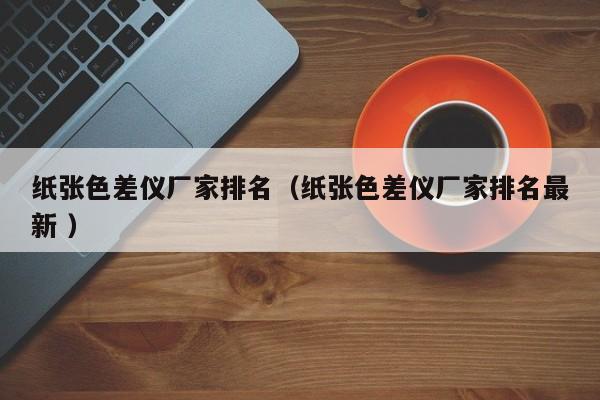 紙張色差儀廠家排名（紙張色差儀廠家排名最新 ）