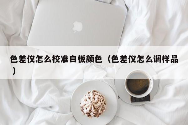 色差儀怎么校準白板顏色（色差儀怎么調(diào)樣品 ）