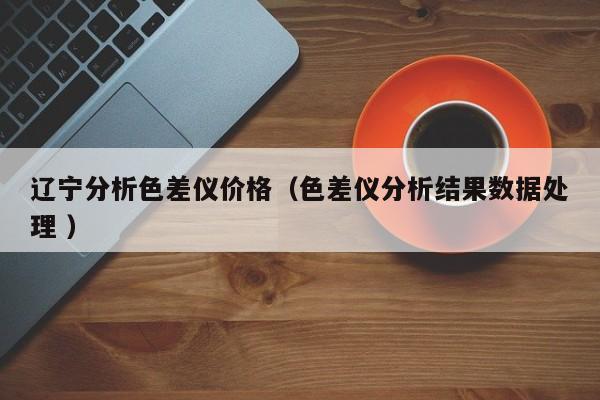 遼寧分析色差儀價格（色差儀分析結果數(shù)據(jù)處理 ）