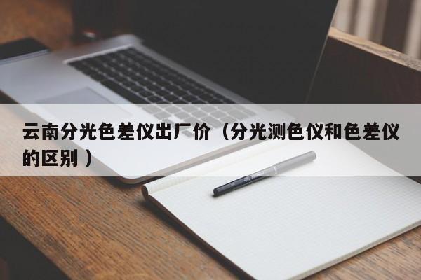 云南分光色差儀出廠價(jià)（分光測(cè)色儀和色差儀的區(qū)別 ）