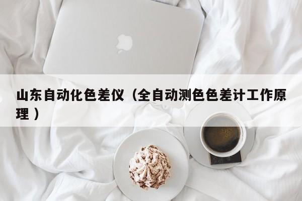 山東自動化色差儀（全自動測色色差計工作原理 ）