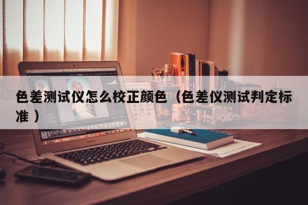 色差測試儀怎么校正顏色（色差儀測試判定標(biāo)準(zhǔn) ）