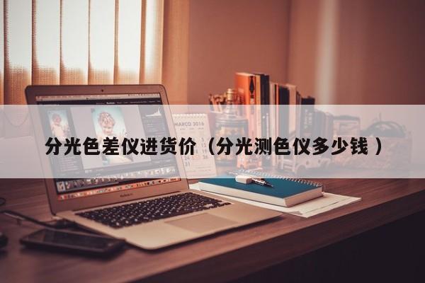 分光色差儀進(jìn)貨價(jià)（分光測(cè)色儀多少錢 ）