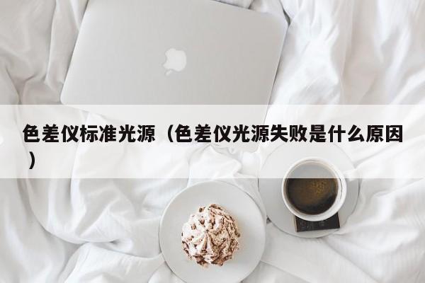 色差儀標(biāo)準(zhǔn)光源（色差儀光源失敗是什么原因 ）
