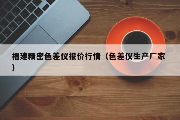 福建精密色差儀報(bào)價(jià)行情（色差儀生產(chǎn)廠家 ）