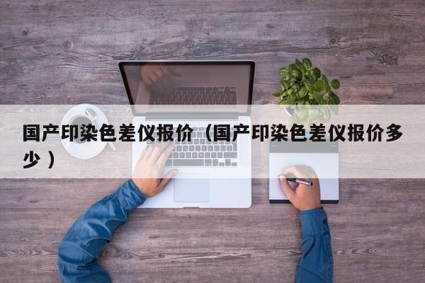 國(guó)產(chǎn)印染色差儀報(bào)價(jià)（國(guó)產(chǎn)印染色差儀報(bào)價(jià)多少 ）