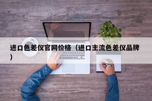 進口色差儀官網(wǎng)價格（進口主流色差儀品牌 ）