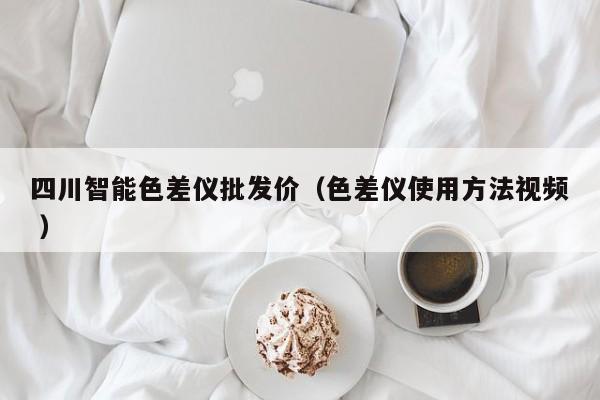 四川智能色差儀批發(fā)價(jià)（色差儀使用方法視頻 ）