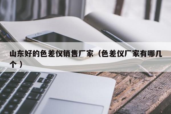 山東好的色差儀銷售廠家（色差儀廠家有哪幾個 ）