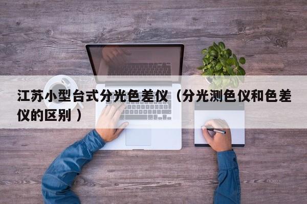 江蘇小型臺式分光色差儀（分光測色儀和色差儀的區(qū)別 ）
