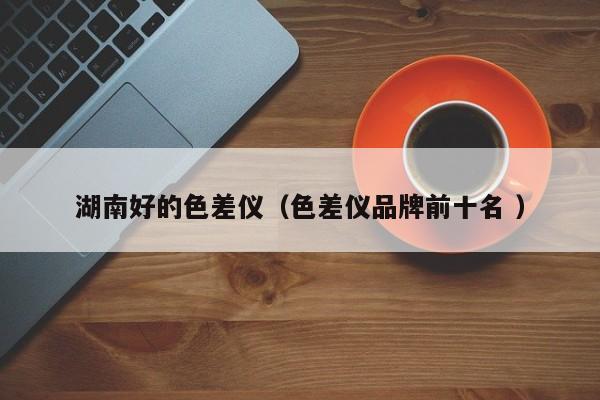 湖南好的色差儀（色差儀品牌前十名 ）
