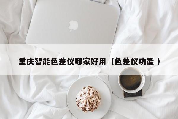 重慶智能色差儀哪家好用（色差儀功能 ）
