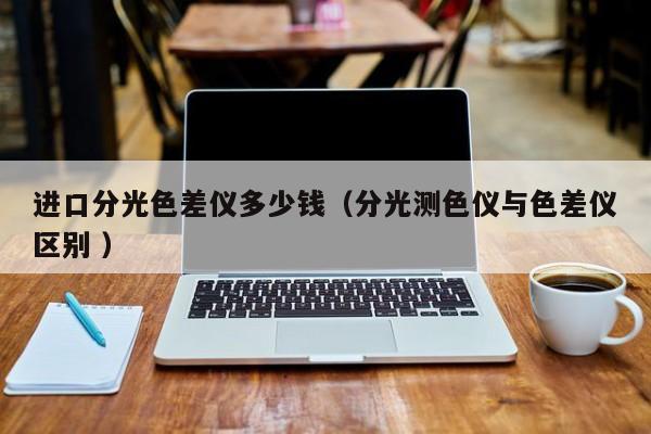 進(jìn)口分光色差儀多少錢（分光測色儀與色差儀區(qū)別 ）