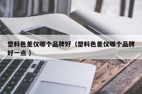 塑料色差儀哪個品牌好（塑料色差儀哪個品牌好一點 ）