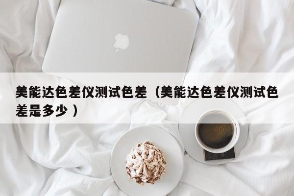 美能達色差儀測試色差（美能達色差儀測試色差是多少 ）