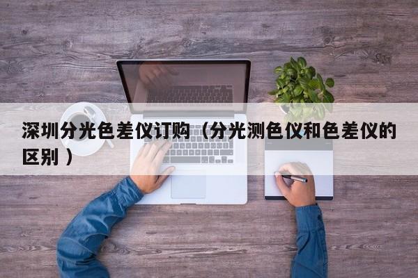 深圳分光色差儀訂購（分光測(cè)色儀和色差儀的區(qū)別 ）