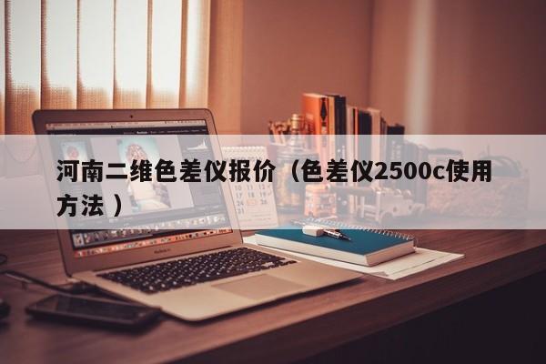 河南二維色差儀報(bào)價(jià)（色差儀2500c使用方法 ）