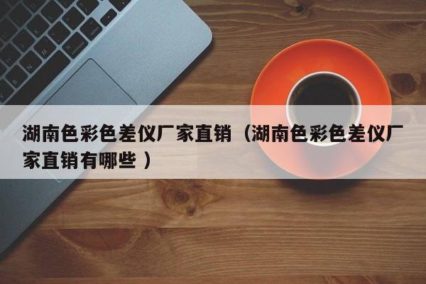 湖南色彩色差儀廠家直銷（湖南色彩色差儀廠家直銷有哪些 ）