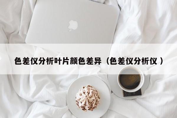 色差儀分析葉片顏色差異（色差儀分析儀 ）