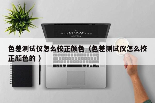 色差測試儀怎么校正顏色（色差測試儀怎么校正顏色的 ）