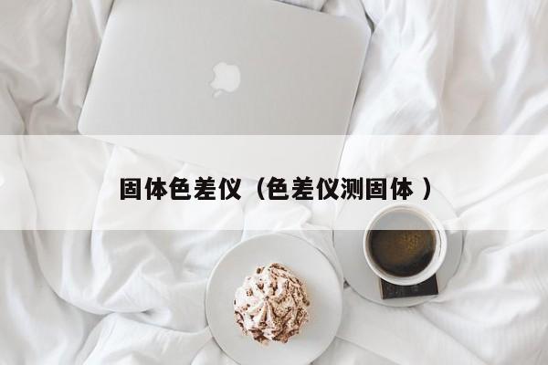 固體色差儀（色差儀測(cè)固體 ）