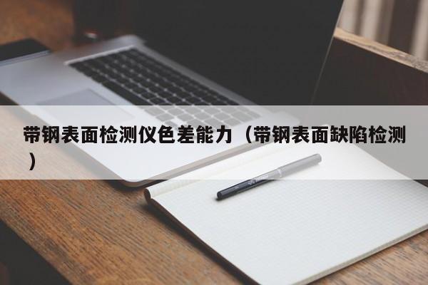 帶鋼表面檢測(cè)儀色差能力（帶鋼表面缺陷檢測(cè) ）