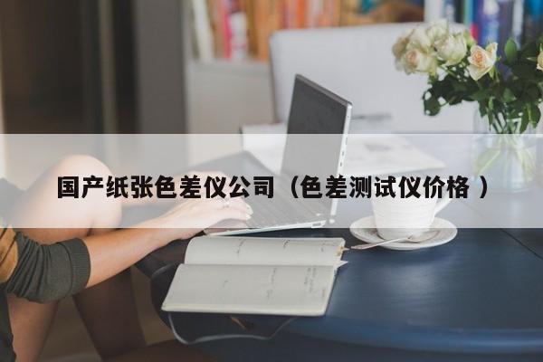 國(guó)產(chǎn)紙張色差儀公司（色差測(cè)試儀價(jià)格 ）