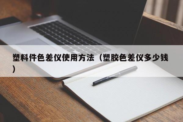 塑料件色差儀使用方法（塑膠色差儀多少錢(qián) ）