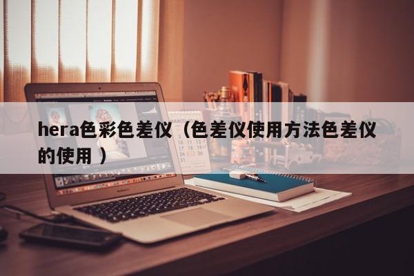 hera色彩色差儀（色差儀使用方法色差儀的使用 ）