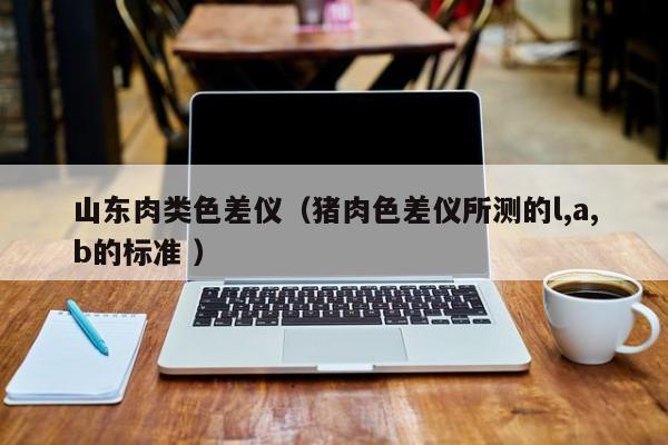 山東肉類色差儀（豬肉色差儀所測的l,a,b的標準 ）