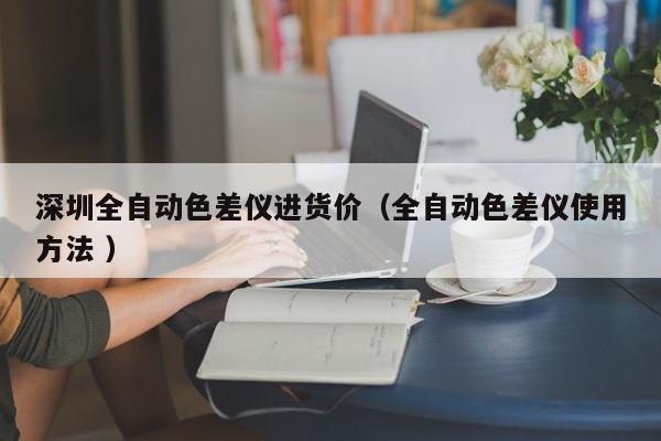深圳全自動(dòng)色差儀進(jìn)貨價(jià)（全自動(dòng)色差儀使用方法 ）