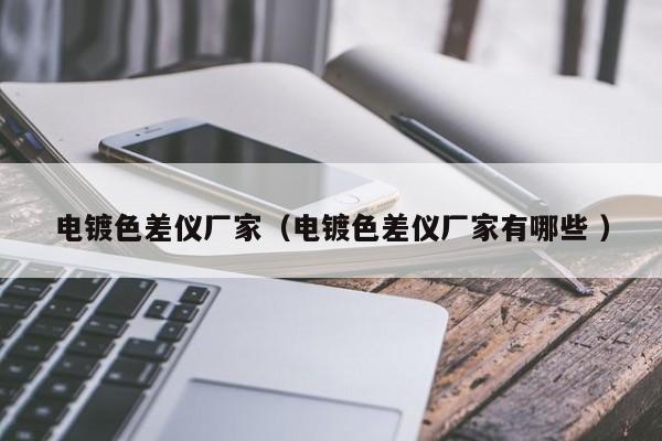 電鍍色差儀廠家（電鍍色差儀廠家有哪些 ）