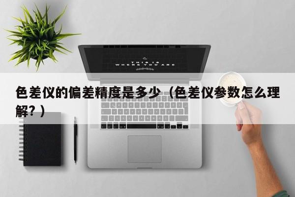 色差儀的偏差精度是多少（色差儀參數(shù)怎么理解? ）