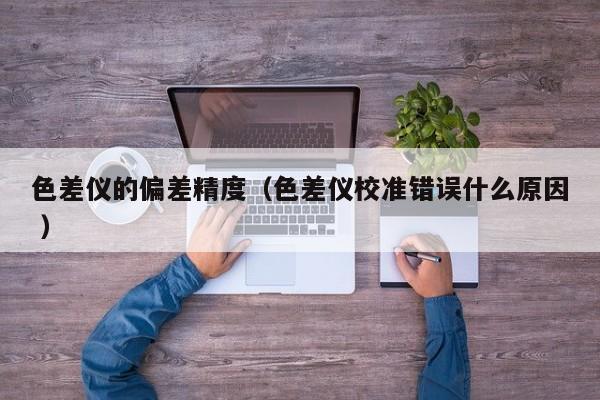色差儀的偏差精度（色差儀校準(zhǔn)錯(cuò)誤什么原因 ）
