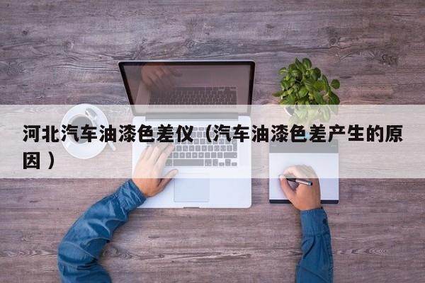 河北汽車油漆色差儀（汽車油漆色差產(chǎn)生的原因 ）