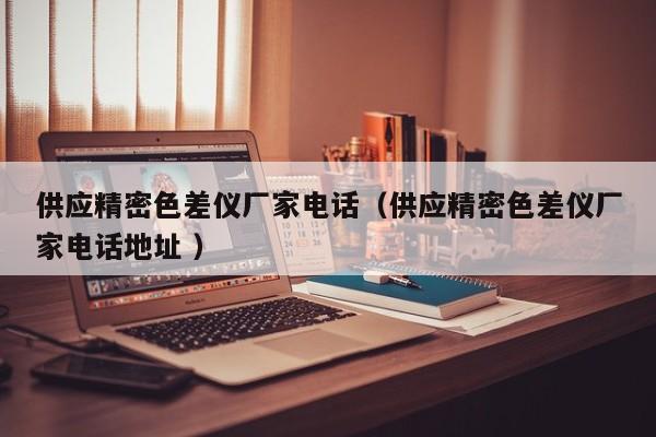 供應(yīng)精密色差儀廠家電話（供應(yīng)精密色差儀廠家電話地址 ）