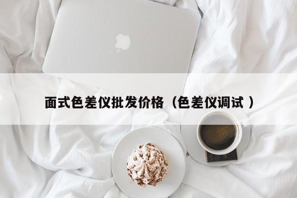 面式色差儀批發(fā)價(jià)格（色差儀調(diào)試 ）