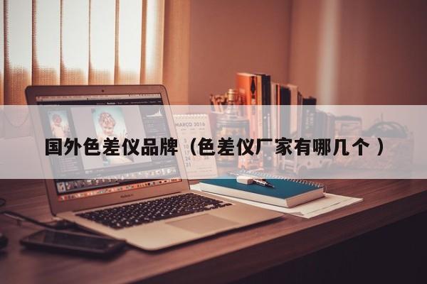 國外色差儀品牌（色差儀廠家有哪幾個 ）
